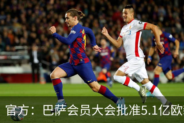 官方：巴萨会员大会批准5.1亿欧新融资，推进诺坎普工程完工